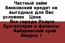 Частный займ, банковский кредит на выгодных для Вас условиях › Цена ­ 3 000 000 - Все города Услуги » Бухгалтерия и финансы   . Хабаровский край,Амурск г.